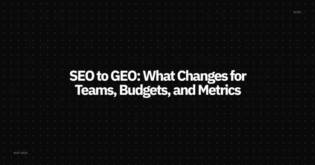 SEO to GEO: What Changes for Teams, Budgets, and Metrics
