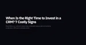 When Is the Right Time to Invest in a CRM? 7 Costly Signs